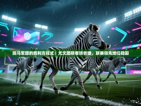 斑马军团的胜利方程式：尤文图斯客场告捷，联赛领先地位稳固