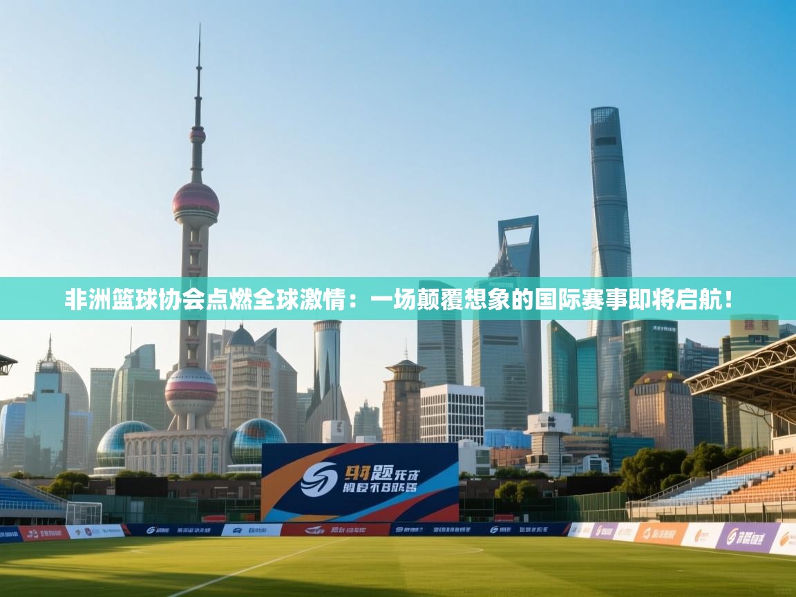 非洲篮球协会点燃全球激情：一场颠覆想象的国际赛事即将启航！  第2张